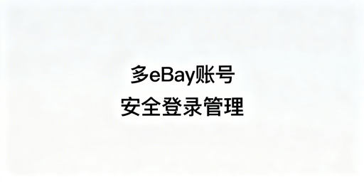 多eBay账号防关联：合规登录管理方案与工具