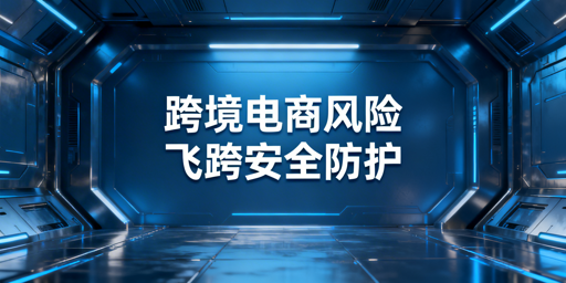 跨境电商专用浏览器:风险解析与飞跨选型指南