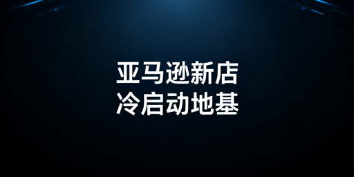 亚马逊新店冷启动:从0到1高效工具全指南