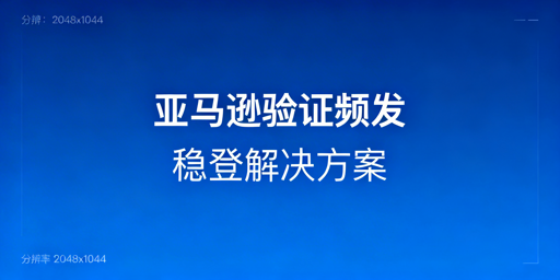 亚马逊频繁触发二步验证:根源排查与解决方案