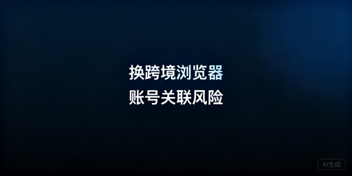 安全更换跨境浏览器版本/配置:规避账号关联风险