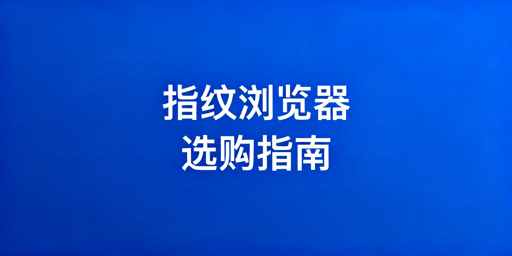 2026年跨境电商指纹浏览器怎么选?
