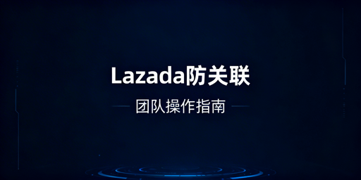 Lazada团队防关联:从搭建到落地实操指南