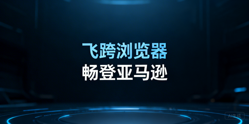 亚马逊后台加载慢,飞跨浏览器为跨境卖家提速