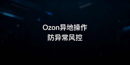 Ozon出差异地操作：防风控实操全指南