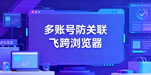 普通浏览器登多跨境账号易关联 首推飞跨专业浏览器