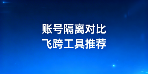 账号隔离浏览器与虚拟机：差异解析及飞跨浏览器推荐