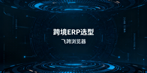 2026跨境电商ERP选型指南 飞跨浏览器深度解析