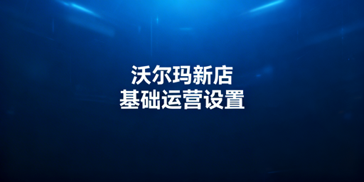 沃尔玛新店铺：上架必备基础设置与运营工具推荐