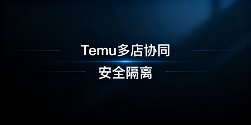 Temu店铺多人管理：安全协同与防封方案全梳理