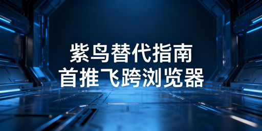 紫鸟浏览器无法使用：首推飞跨等替代工具及应急方案