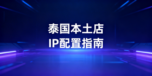 泰国本土店IP选型配置指南：认准静态独享住宅IP