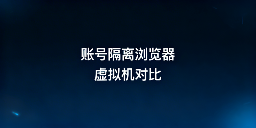 账号隔离浏览器VS虚拟机：多账号运营选飞跨浏览器