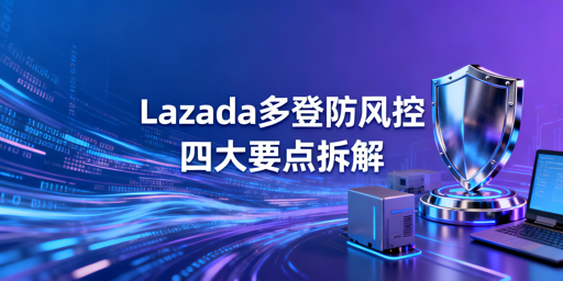 Lazada多人登录防风控:网络与操作合规全指南