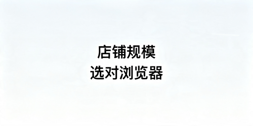 跨境卖家怎么选浏览器？按运营阶段选防关联不踩坑