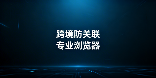 跨境电商多账号运营：普通浏览器易关联，专业浏览器更靠谱