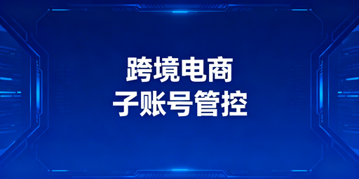 跨境电商多账号浏览器子账号管控:选型与实操全解