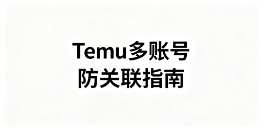 Temu多账号防关联:全维度实操与工具推荐