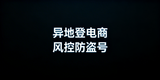 异地登录电商账号：风控与盗号风险防范全指南