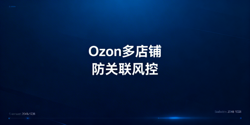 Ozon多店铺安全运营:防关联全指南与工具推荐