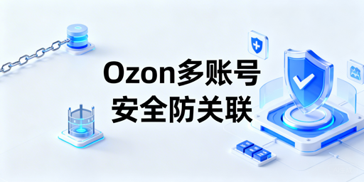 Ozon多账号防关联:安全运营方案全拆解