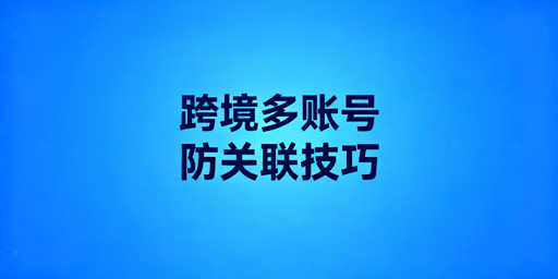 跨境卖家多账号防关联:五维隔离法及工具推荐