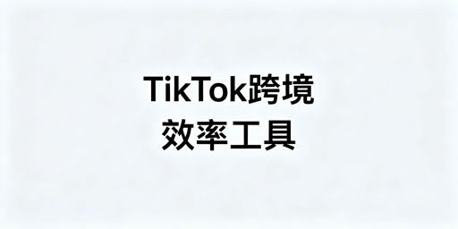 《TikTok Shop跨境运营新手必备工具清单》
