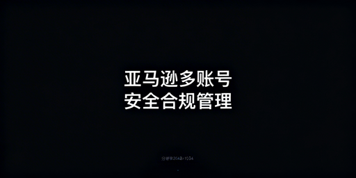亚马逊账号多人管理：安全合规方案与注意事项