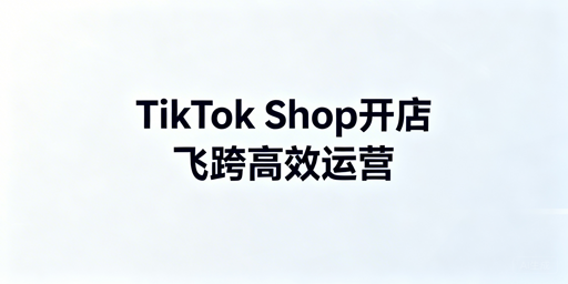 TikTok Shop新店铺开通搭建全指南：飞跨工具推荐