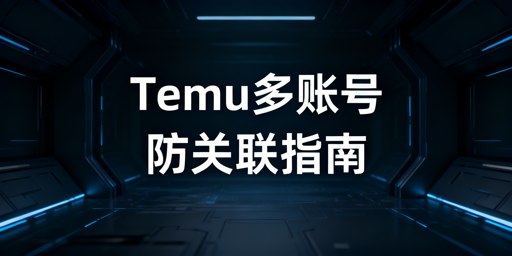 Temu多账号防关联全攻略：构建独立数字身份