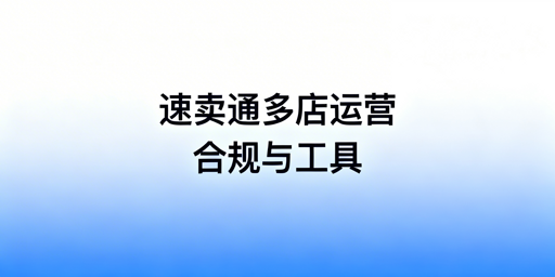速卖通多店铺管理:开店资质与运营合规指南