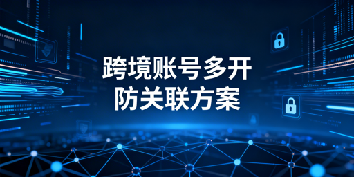 跨境多账号防关联：飞跨浏览器规避平台检测