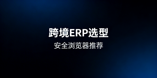 多平台跨境卖家:ERP选型与飞跨浏览器搭配指南