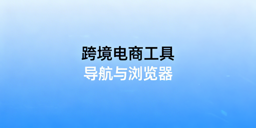 新手跨境电商:全流程工具指南及专用浏览器推荐