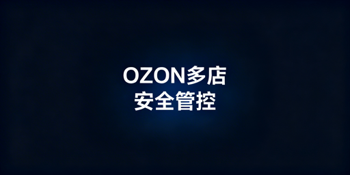 OZON多店铺安全稳定管理：合规与防关联全攻略