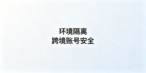 飞跨防关联浏览器:环境隔离护航跨境账号安全