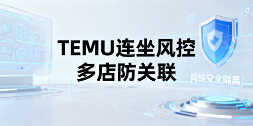 TEMU连坐制风控下，多店铺防关联实操指南