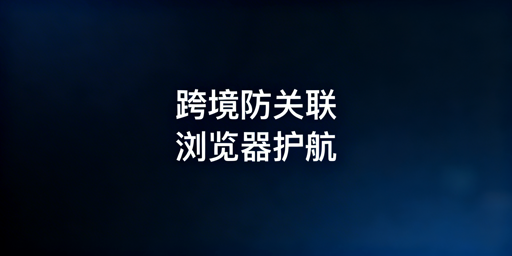 跨境电商防账号关联:首选飞跨专业浏览器