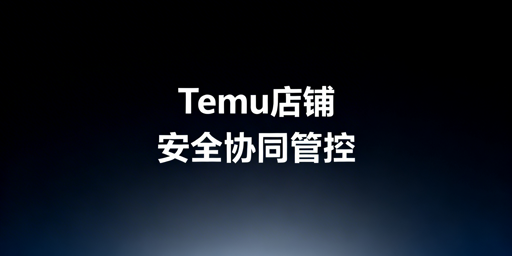 Temu店铺多人管理：安全协同实操指南