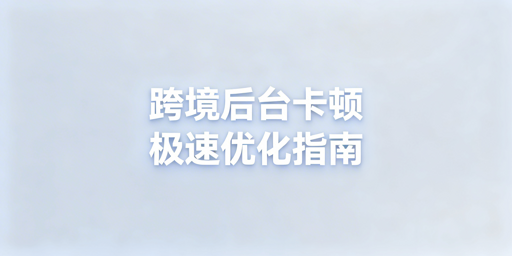 海外电商后台卡顿：多维度解决与优化方案