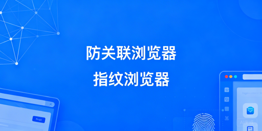 防关联与指纹浏览器:实为同一,跨境运营选型指南