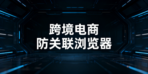 跨境电商新手：防关联浏览器选购与推荐