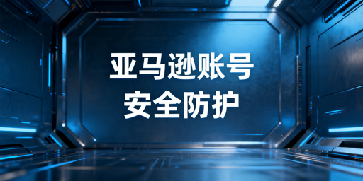 《亚马逊卖家账号安全防护与防封号实操指南》