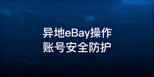 出差异地操作eBay：全流程账号安全防护指南