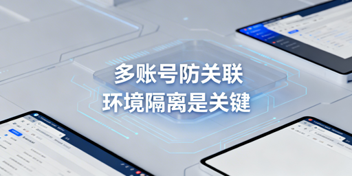 多账号防关联：环境隔离实操与工具选型指南