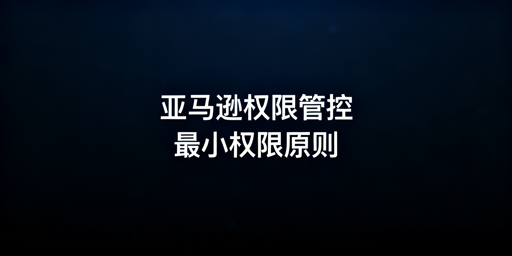 亚马逊员工运营权限管理全流程实操指南