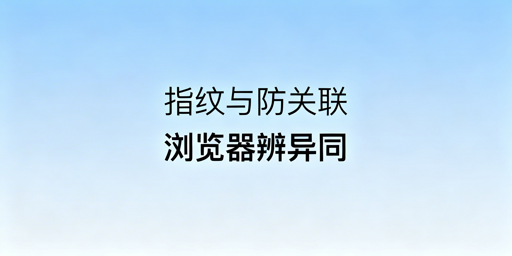 防关联与指纹浏览器:异同解析及选型指南