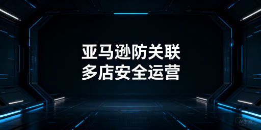 亚马逊多店铺防关联：检测逻辑、防关联浏览器全指南