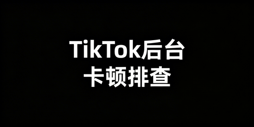 TikTok Shop后台卡顿原因及排查解决全指南