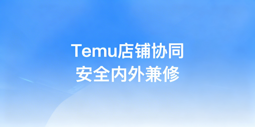 Temu店铺多人管理:安全协同实操指南